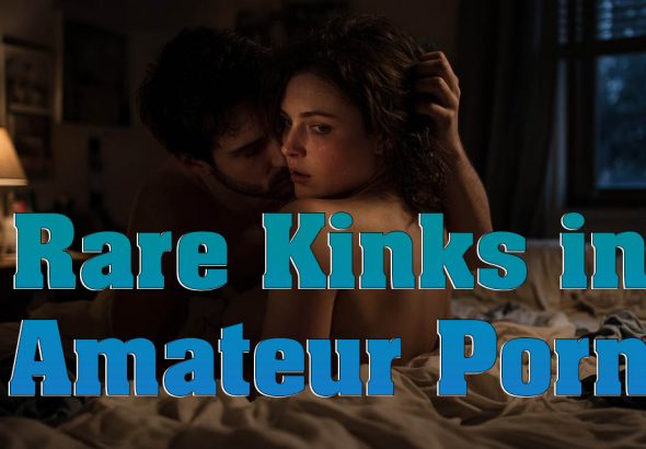 Rare Kinks In Amateur Porn That Can Be Immensely Hot